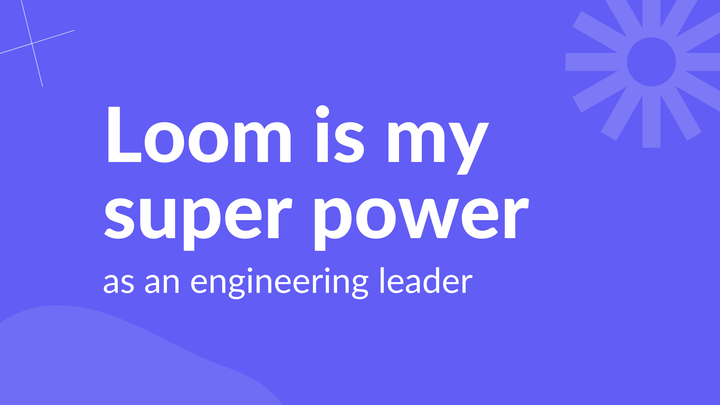 Loom is my super power as an engineering leader